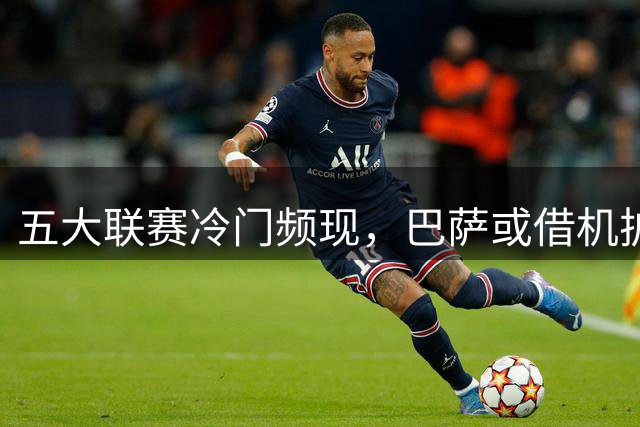 五大联赛冷门频现，巴萨或借机扩大领先优势