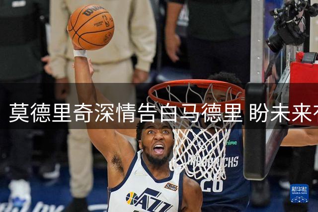 莫德里奇深情告白马德里 盼未来有意义回归皇马